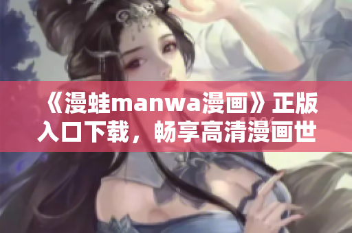 《漫蛙manwa漫画》正版入口下载，畅享高清漫画世界