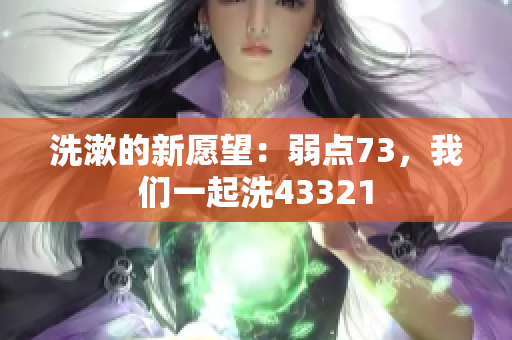 洗漱的新愿望：弱点73，我们一起洗43321