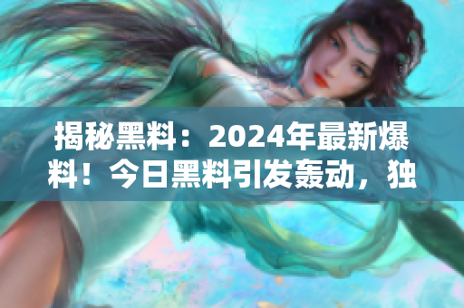 揭秘黑料：2024年最新爆料！今日黑料引发轰动，独家内幕披露