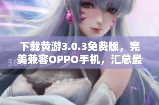 下载黄游3.0.3免费版，完美兼容OPPO手机，汇总最新最全资源指南