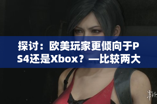 探讨：欧美玩家更倾向于PS4还是Xbox？—比较两大主机的受欢迎程度