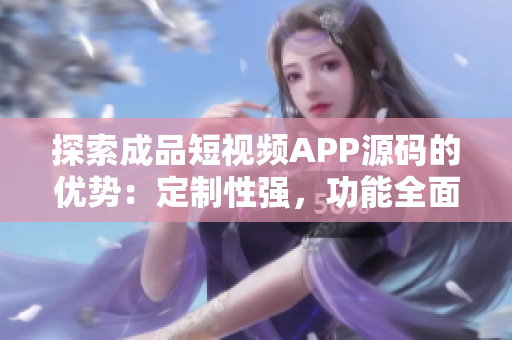 探索成品短视频APP源码的优势：定制性强，功能全面，易于集成。