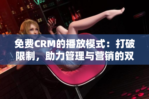 免费CRM的播放模式：打破限制，助力管理与营销的双赢