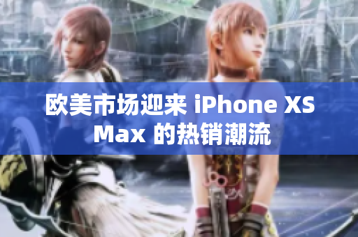 欧美市场迎来 iPhone XS Max 的热销潮流