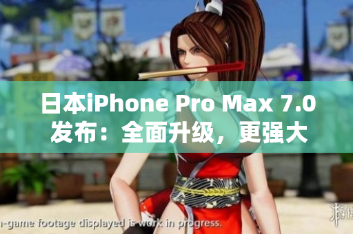 日本iPhone Pro Max 7.0 发布：全面升级，更强大更智能