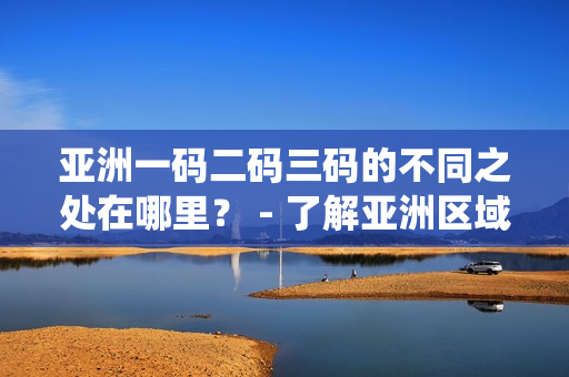 亚洲一码二码三码的不同之处在哪里？ - 了解亚洲区域各国使用的编码系统