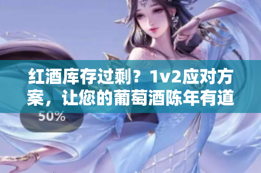 红酒库存过剩？1v2应对方案，让您的葡萄酒陈年有道。