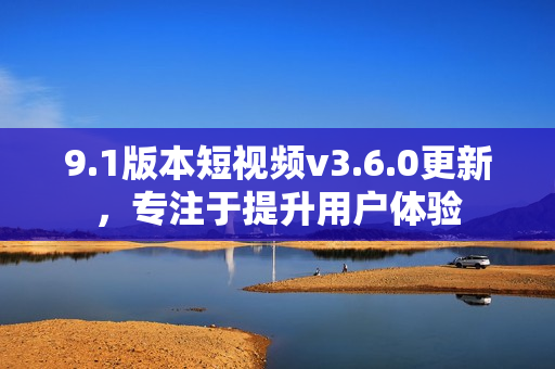 9.1版本短视频v3.6.0更新，专注于提升用户体验