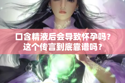 口含精液后会导致怀孕吗？这个传言到底靠谱吗？