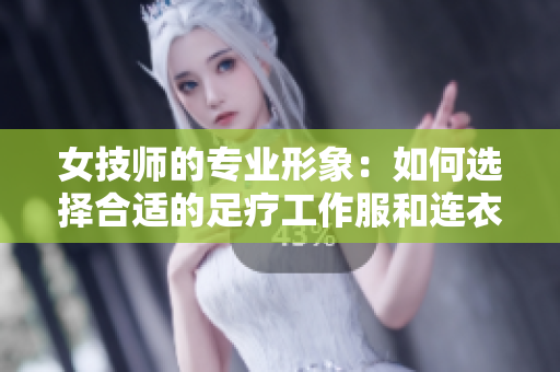 女技师的专业形象：如何选择合适的足疗工作服和连衣裙款式