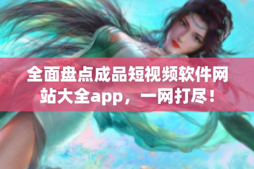 全面盘点成品短视频软件网站大全app，一网打尽！