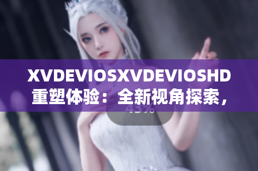 XVDEVIOSXVDEVIOSHD重塑体验：全新视角探索，高清品质呈现