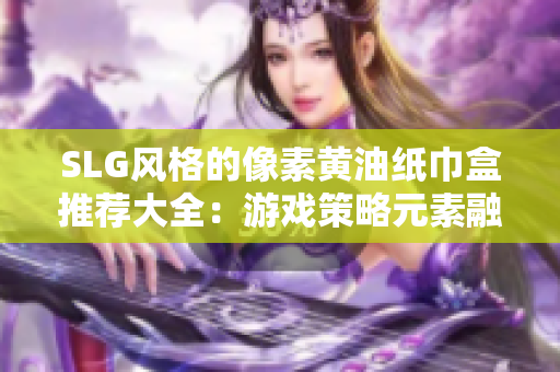 SLG风格的像素黄油纸巾盒推荐大全：游戏策略元素融合，个性十足设计引领新潮流