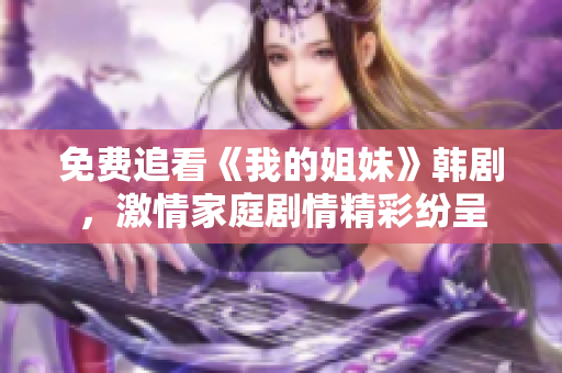 免费追看《我的姐妹》韩剧，激情家庭剧情精彩纷呈