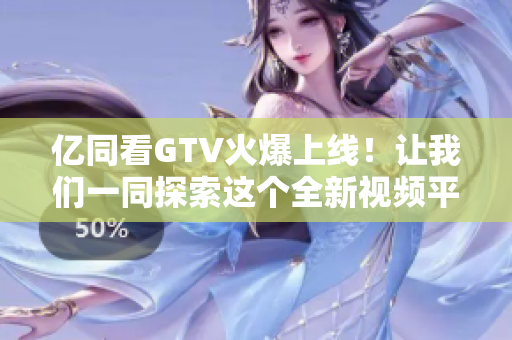 亿同看GTV火爆上线！让我们一同探索这个全新视频平台的魅力