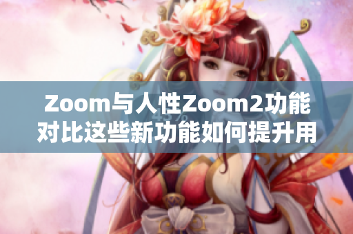 Zoom与人性Zoom2功能对比这些新功能如何提升用户体验？