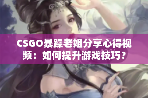 CSGO暴躁老姐分享心得视频：如何提升游戏技巧？