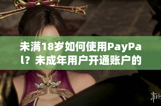 未满18岁如何使用PayPal？未成年用户开通账户的详细指南