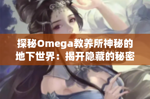 探秘Omega教养所神秘的地下世界：揭开隐藏的秘密与真相