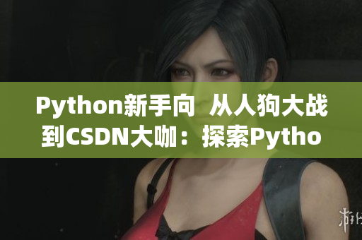 Python新手向  从人狗大战到CSDN大咖：探索Python编程之路