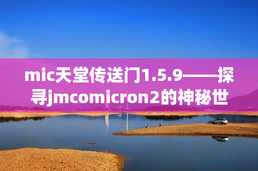 mic天堂传送门1.5.9——探寻jmcomicron2的神秘世界