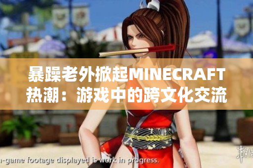 暴躁老外掀起MINECRAFT热潮：游戏中的跨文化交流