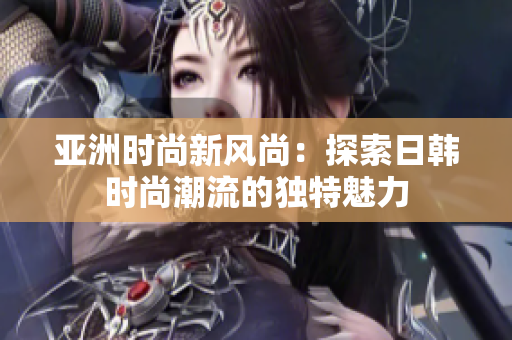 亚洲时尚新风尚：探索日韩时尚潮流的独特魅力