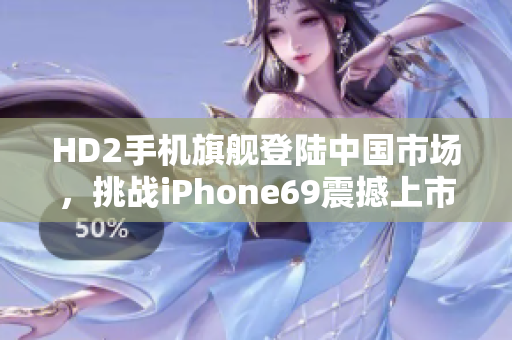 HD2手机旗舰登陆中国市场，挑战iPhone69震撼上市