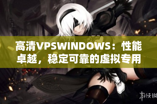 高清VPSWINDOWS：性能卓越，稳定可靠的虚拟专用服务器