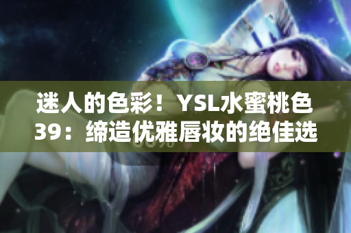 迷人的色彩！YSL水蜜桃色39：缔造优雅唇妆的绝佳选择