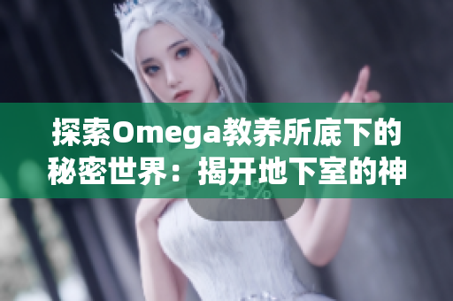 探索Omega教养所底下的秘密世界：揭开地下室的神秘面纱