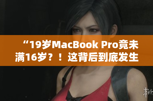 “19岁MacBook Pro竟未满16岁？！这背后到底发生了什么？”