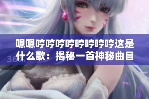 嗯嗯哼哼哼哼哼哼哼哼这是什么歌：揭秘一首神秘曲目的背后故事及创作灵感