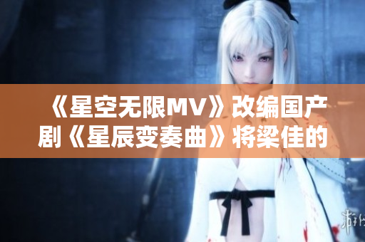 《星空无限MV》改编国产剧《星辰变奏曲》将梁佳的故事延展至全新高度