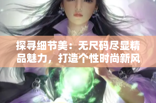 探寻细节美：无尺码尽显精品魅力，打造个性时尚新风尚