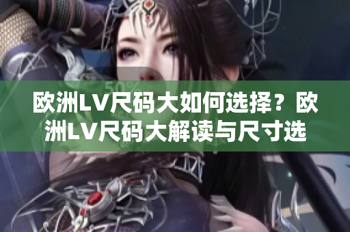 欧洲LV尺码大如何选择？欧洲LV尺码大解读与尺寸选择指南。