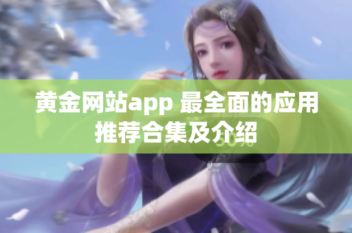 黄金网站app 最全面的应用推荐合集及介绍