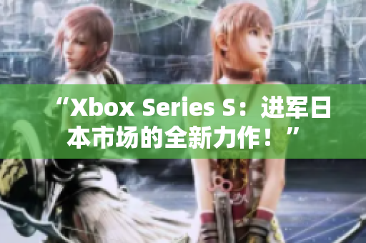 “Xbox Series S：进军日本市场的全新力作！”