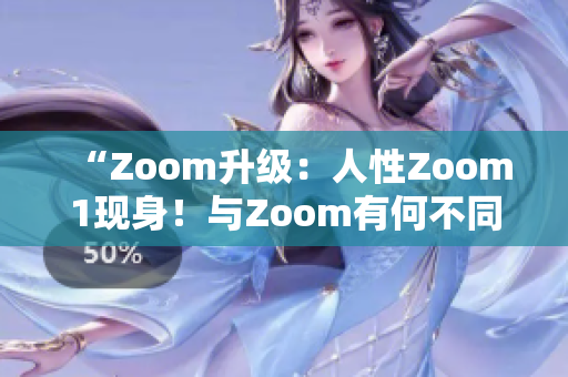 “Zoom升级：人性Zoom1现身！与Zoom有何不同？”