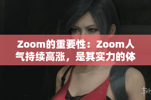 Zoom的重要性：Zoom人气持续高涨，是其实力的体现