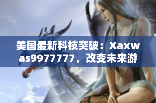 美国最新科技突破：Xaxwas9977777，改变未来游戏规则