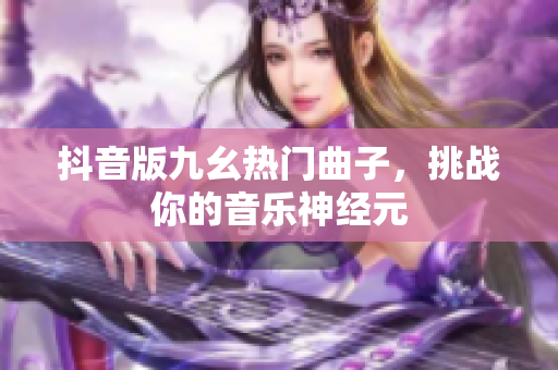 抖音版九幺热门曲子，挑战你的音乐神经元