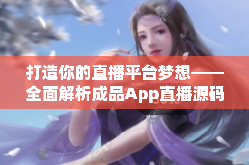 打造你的直播平台梦想——全面解析成品App直播源码的实用价值