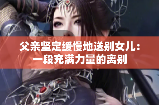 父亲坚定缓慢地送别女儿：一段充满力量的离别