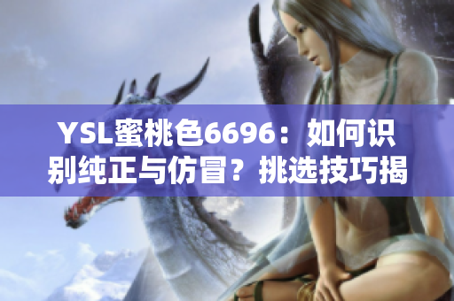 YSL蜜桃色6696：如何识别纯正与仿冒？挑选技巧揭秘