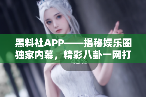 黑料社APP——揭秘娱乐圈独家内幕，精彩八卦一网打尽