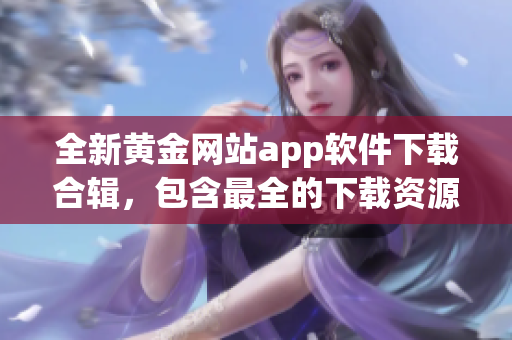 全新黄金网站app软件下载合辑，包含最全的下载资源推荐，让您尽享黄金时代的应用盛宴！