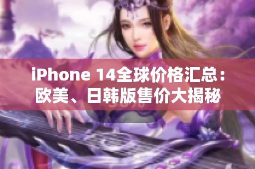 iPhone 14全球价格汇总：欧美、日韩版售价大揭秘