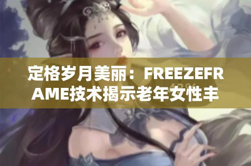 定格岁月美丽：FREEZEFRAME技术揭示老年女性丰满之美