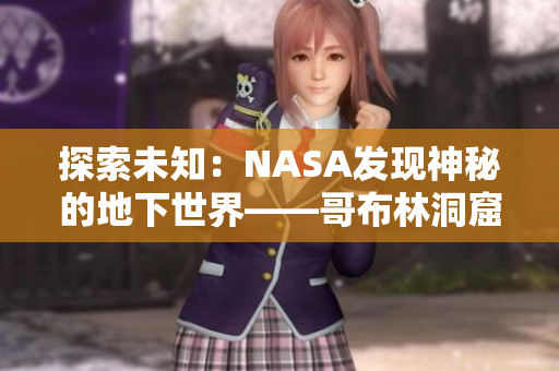 探索未知：NASA发现神秘的地下世界——哥布林洞窟现实版